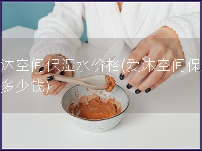 愛沐空間保濕水價格(愛沐空間保濕水多少錢)