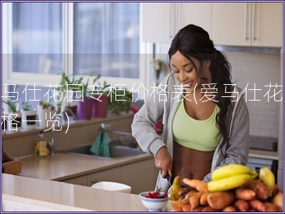 愛馬仕花園專柜價格表(愛馬仕花園價格一覽)