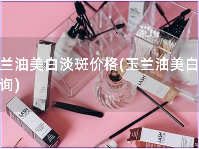 玉蘭油美白淡斑價格(玉蘭油美白價查詢) 玉蘭油美白淡斑價格(玉蘭油美白價查詢)