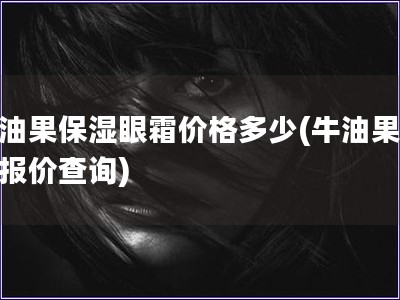 牛油果保濕眼霜價(jià)格多少(牛油果眼霜報(bào)價(jià)查詢(xún))
