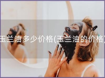 玉蘭油多少價格(玉蘭油的價格)