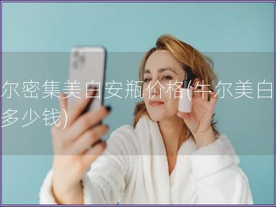 牛爾密集美白安瓶?jī)r(jià)格(牛爾美白安瓶多少錢)