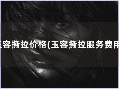 玉容撕拉價格(玉容撕拉服務(wù)費用)