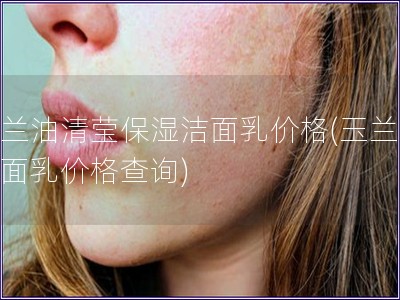 玉蘭油清瑩保濕潔面乳價格(玉蘭油潔面乳價格查詢)