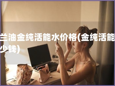 玉蘭油金純活能水價格(金純活能水多少錢)