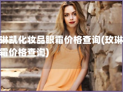 玫琳凱化妝品眼霜價格查詢(玫琳凱眼霜價格查詢)