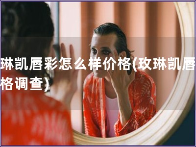 玫琳凱唇彩怎么樣價格(玫琳凱唇彩價格調查)