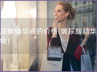 玻尿酸精華液的價(jià)格(玻尿酸精華的價(jià)錢)