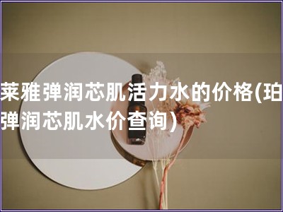 珀萊雅彈潤芯肌活力水的價格(珀萊雅彈潤芯肌水價查詢)