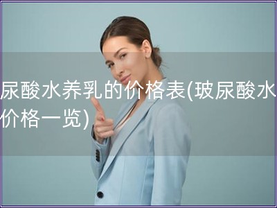 玻尿酸水養(yǎng)乳的價(jià)格表(玻尿酸水養(yǎng)乳價(jià)格一覽)