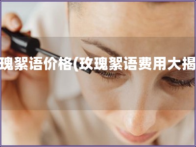 玫瑰絮語價格(玫瑰絮語費用大揭秘)