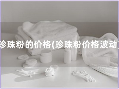 珍珠粉的價(jià)格(珍珠粉價(jià)格波動(dòng))