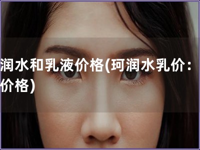 珂潤水和乳液價格(珂潤水乳價：最新價格)