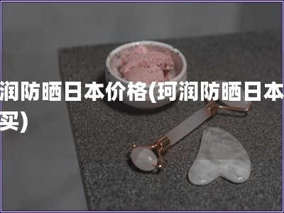 珂潤(rùn)防曬日本價(jià)格(珂潤(rùn)防曬日本哪里買)