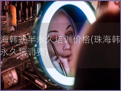 珠海韓式半永久培訓價格(珠海韓式半永久培訓費)