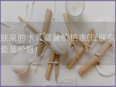 理膚泉的水乳套裝價(jià)格表(理膚泉水乳套裝價(jià)格)