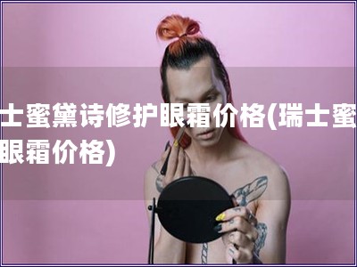 瑞士蜜黛詩修護(hù)眼霜價(jià)格(瑞士蜜黛詩眼霜價(jià)格)