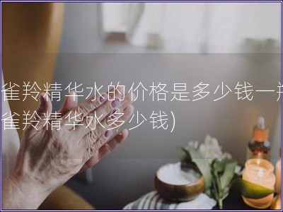 百雀羚精華水的價(jià)格是多少錢一瓶(百雀羚精華水多少錢)