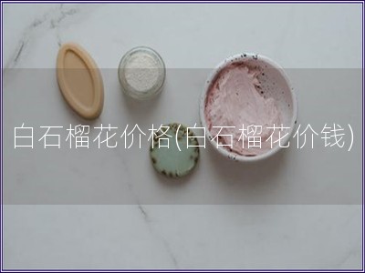 白石榴花價格(白石榴花價錢) 白石榴花價格(白石榴花價錢)