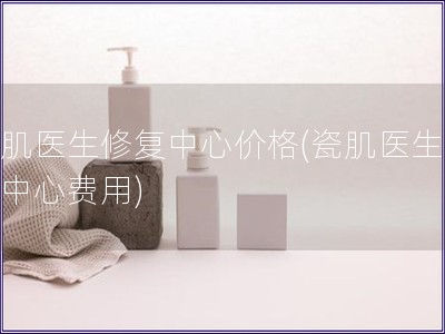 瓷肌醫生修復中心價格(瓷肌醫生修復中心費用)