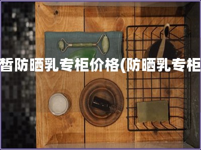 白皙防曬乳專柜價格(防曬乳專柜價)