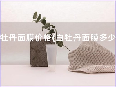白牡丹面膜價(jià)格(白牡丹面膜多少錢)