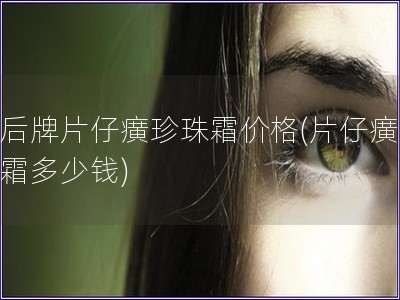 皇后牌片仔癀珍珠霜價格(片仔癀珍珠霜多少錢)