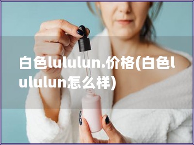白色lululun.價格(白色lululun怎么樣)