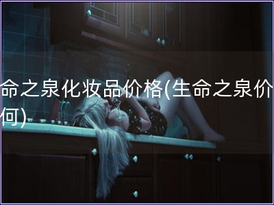 生命之泉化妝品價格(生命之泉價值如何)