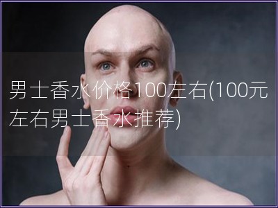 男士香水價格100左右(100元左右男士香水推薦)
