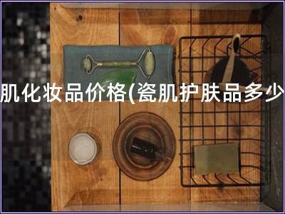 瓷肌化妝品價格(瓷肌護膚品多少錢)