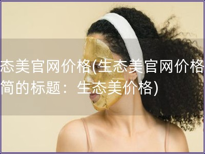 生態美官網價格(生態美官網價格更精簡的標題：生態美價格)