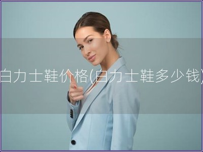 白力士鞋價(jià)格(白力士鞋多少錢)