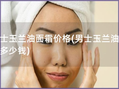 男士玉蘭油面霜價格(男士玉蘭油面霜多少錢)