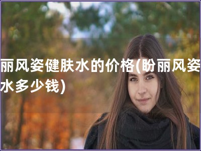 盼麗風姿健膚水的價格(盼麗風姿健膚水多少錢)