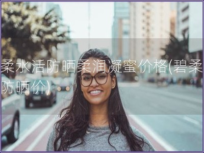 碧柔水活防曬柔潤凝蜜價格(碧柔凝蜜防曬價)