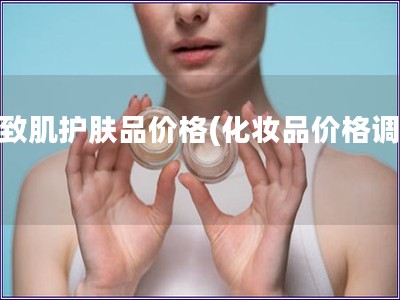 睿致肌護(hù)膚品價(jià)格(化妝品價(jià)格調(diào)查)