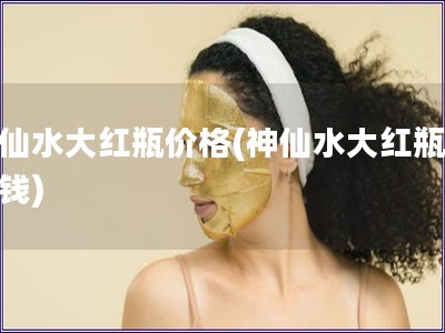 神仙水大紅瓶價格(神仙水大紅瓶多少錢)