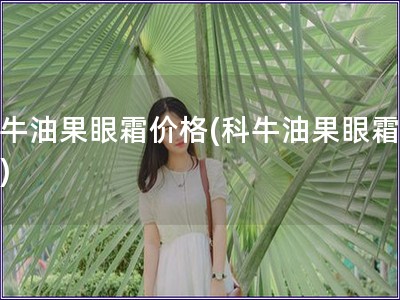 科牛油果眼霜價格(科牛油果眼霜報價)