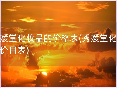 秀媛堂化妝品的價(jià)格表(秀媛堂化妝品價(jià)目表)