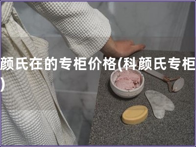 科顏氏在的專柜價格(科顏氏專柜價格)