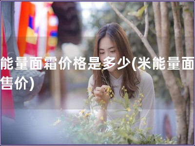 米能量面霜價格是多少(米能量面霜的售價)