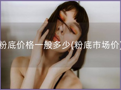 粉底價(jià)格一般多少(粉底市場價(jià))