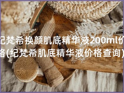 紀梵希換顏肌底精華液200ml價格(紀梵希肌底精華液價格查詢)
