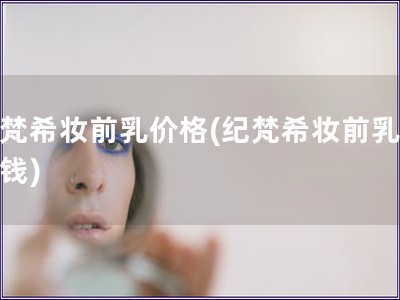 紀梵希妝前乳價格(紀梵希妝前乳多少錢)