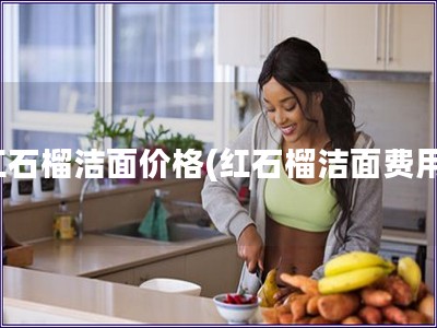 紅石榴潔面價格(紅石榴潔面費(fèi)用)