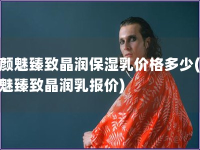 素顏魅臻致晶潤保濕乳價格多少(素顏魅臻致晶潤乳報價)