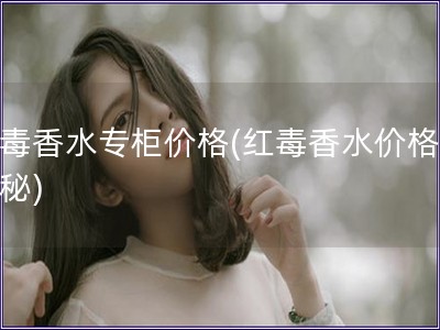 紅毒香水專柜價(jià)格(紅毒香水價(jià)格大揭秘)