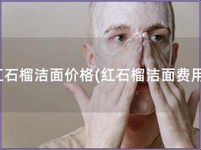 紅石榴潔面價格(紅石榴潔面費用)