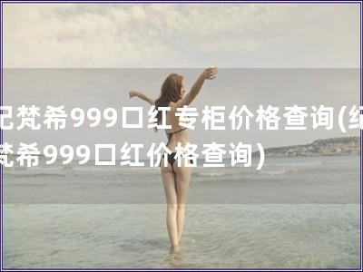 紀(jì)梵希999口紅專柜價(jià)格查詢(紀(jì)梵希999口紅價(jià)格查詢)
